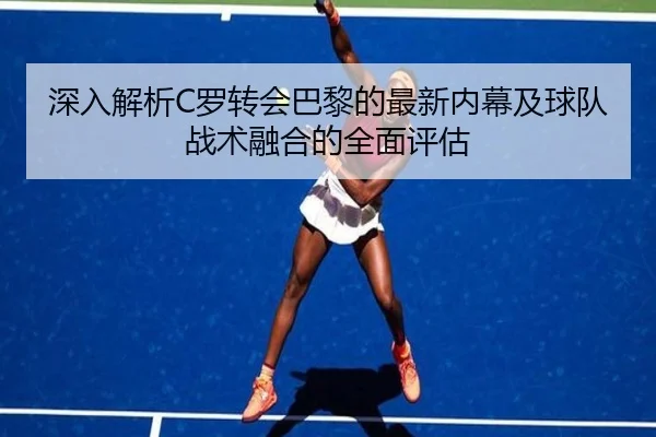 深入解析C罗转会巴黎的最新内幕及球队战术融合的全面评估